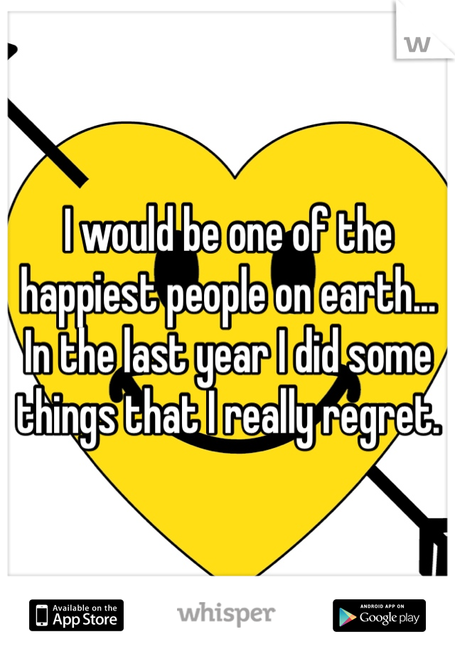 I would be one of the happiest people on earth... In the last year I did some things that I really regret. 