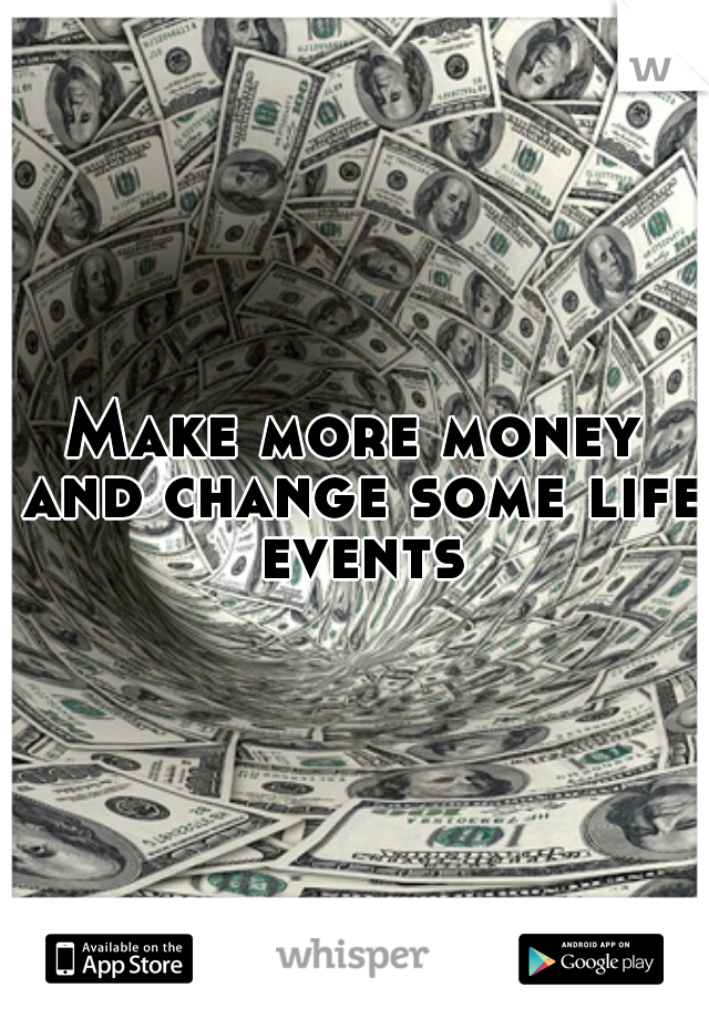 Make more money and change some life events