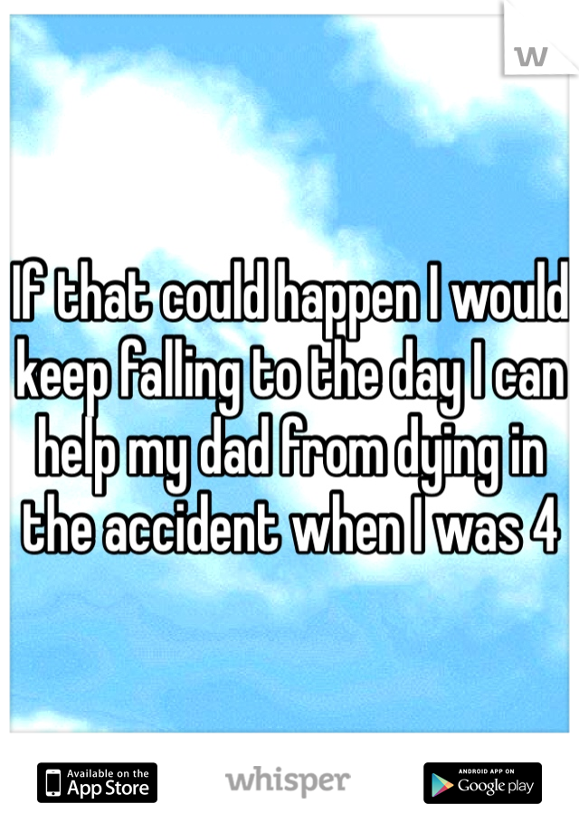 If that could happen I would keep falling to the day I can help my dad from dying in the accident when I was 4 