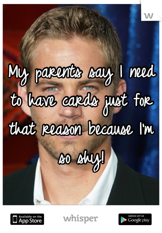 My parents say I need to have cards just for that reason because I'm so shy!
