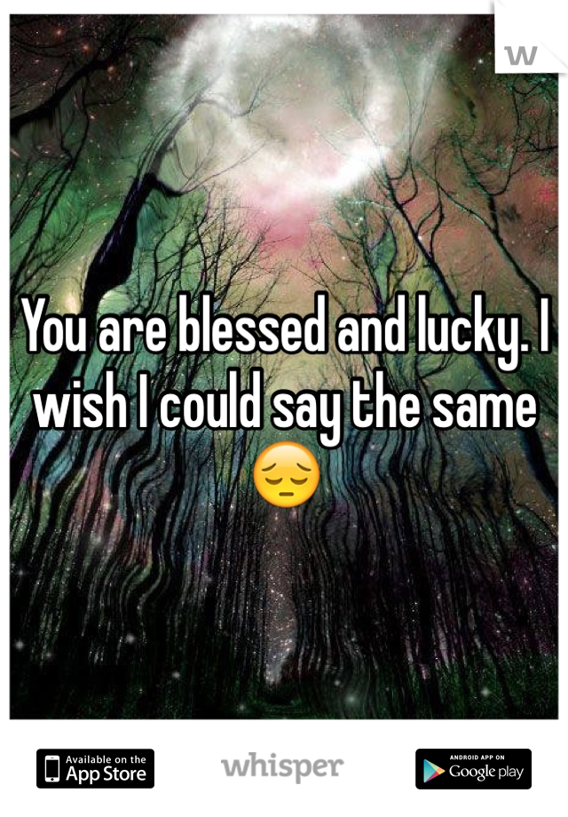 You are blessed and lucky. I wish I could say the same😔