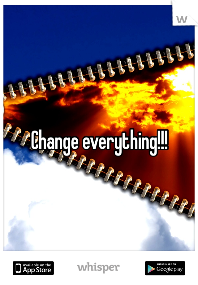 Change everything!!!