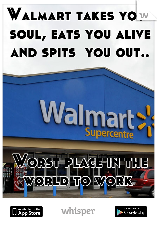 Walmart takes your soul, eats you alive and spits  you out..





Worst place in the world to work 