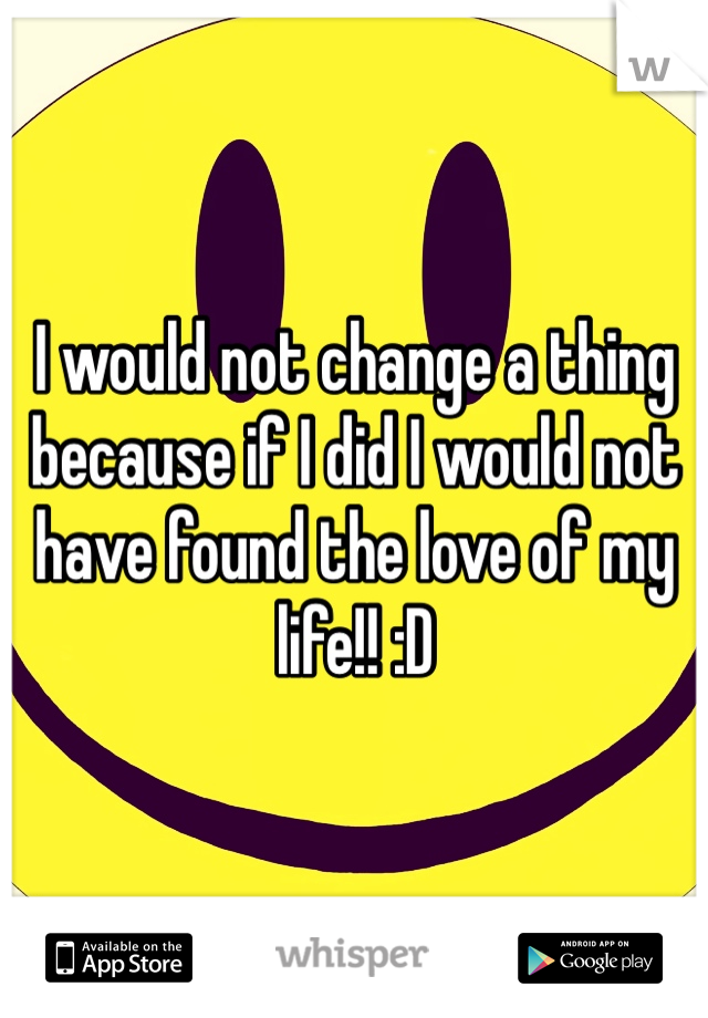 I would not change a thing because if I did I would not have found the love of my life!! :D