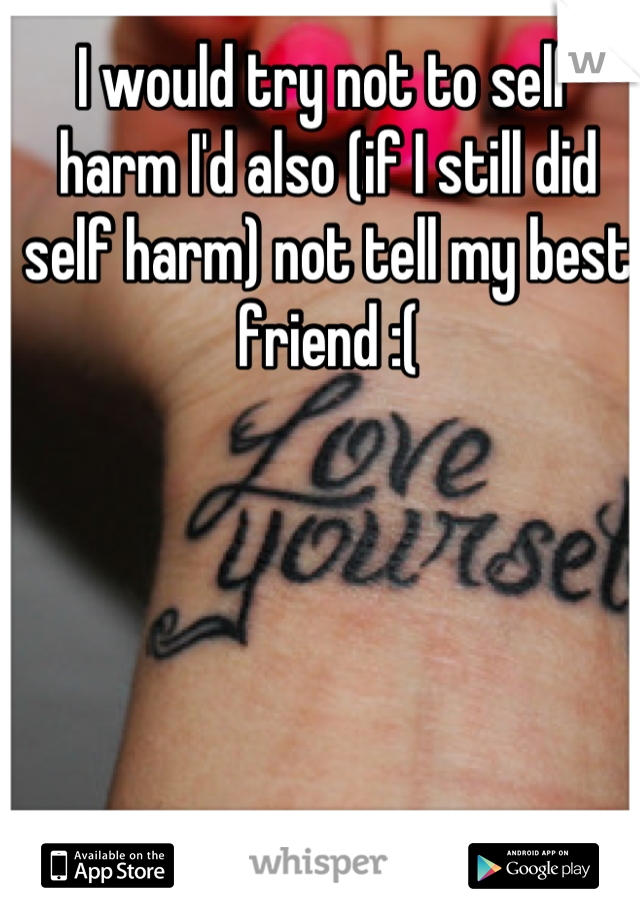 I would try not to self harm I'd also (if I still did self harm) not tell my best friend :(