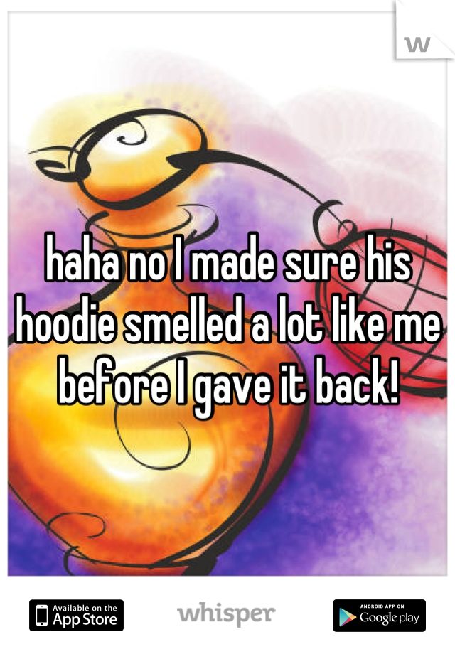 haha no I made sure his hoodie smelled a lot like me before I gave it back!