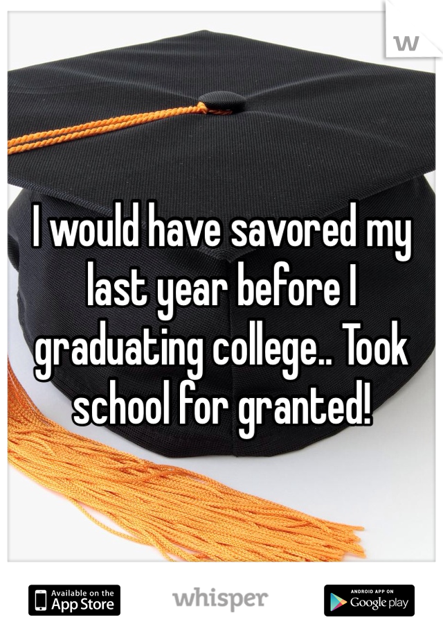 I would have savored my last year before I graduating college.. Took school for granted!