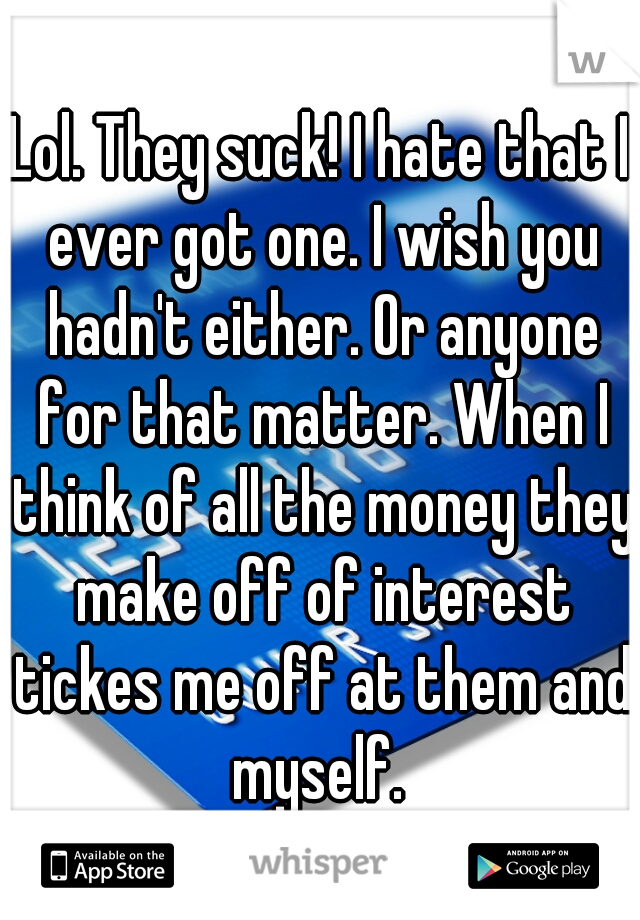 Lol. They suck! I hate that I ever got one. I wish you hadn't either. Or anyone for that matter. When I think of all the money they make off of interest tickes me off at them and myself. 