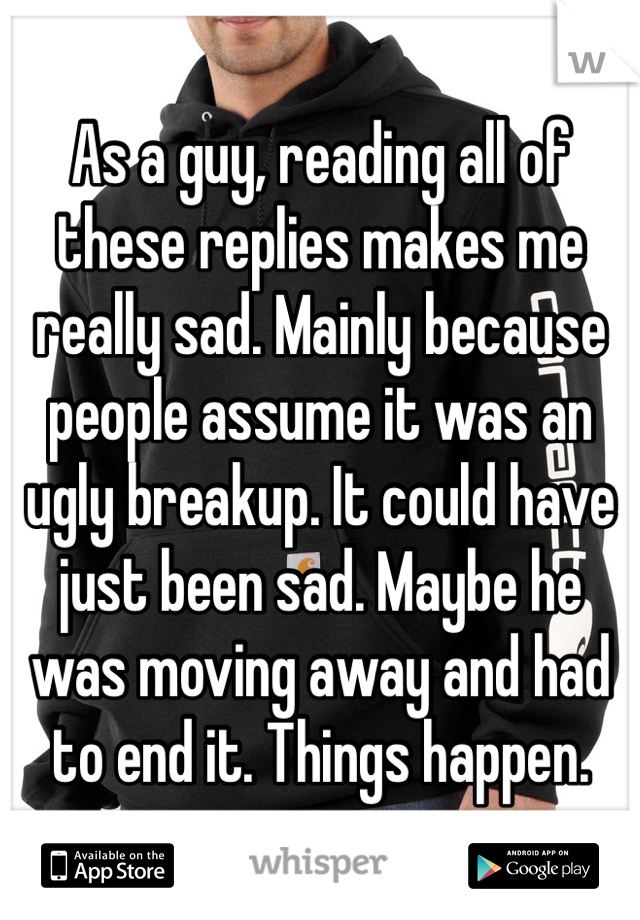 As a guy, reading all of these replies makes me really sad. Mainly because people assume it was an ugly breakup. It could have just been sad. Maybe he was moving away and had to end it. Things happen. 