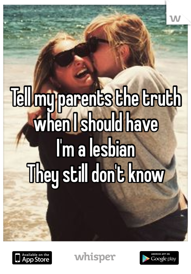 Tell my parents the truth when I should have
I'm a lesbian
They still don't know