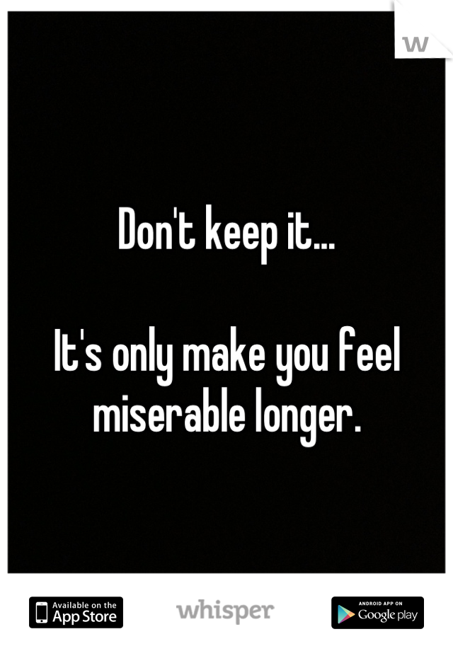 Don't keep it...

It's only make you feel miserable longer.