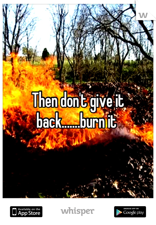 Then don't give it back.......burn it 