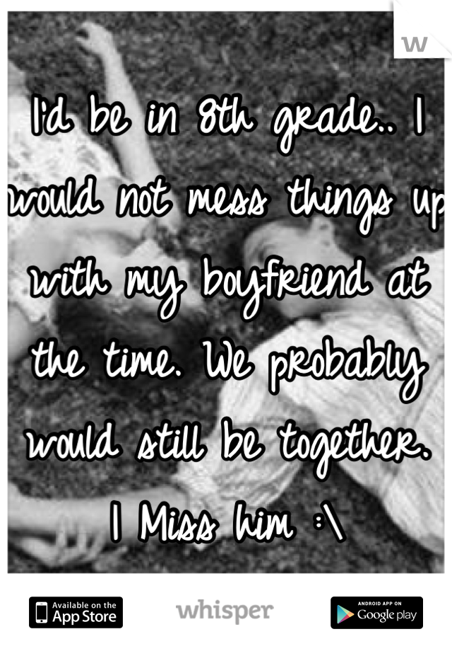 I'd be in 8th grade.. I would not mess things up with my boyfriend at the time. We probably would still be together.
I Miss him :\