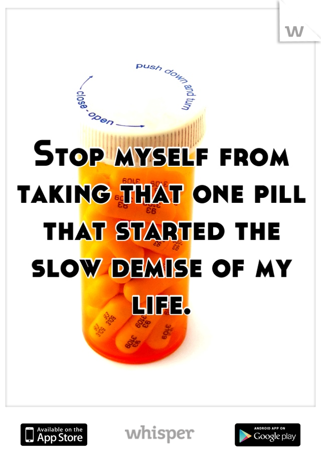 Stop myself from taking that one pill that started the slow demise of my life.