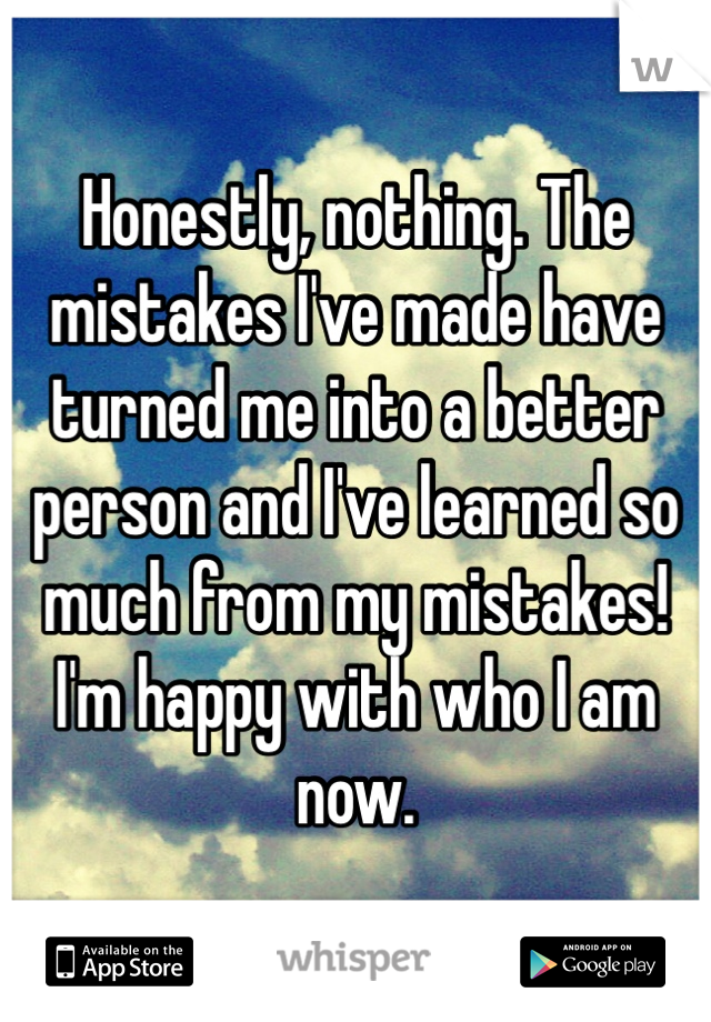 Honestly, nothing. The mistakes I've made have turned me into a better person and I've learned so much from my mistakes! I'm happy with who I am now. 