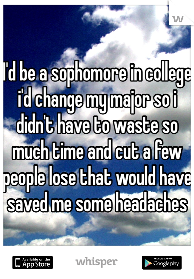 I'd be a sophomore in college i'd change my major so i didn't have to waste so much time and cut a few people lose that would have saved me some headaches 