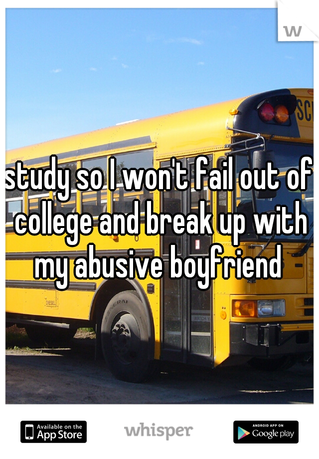 study so I won't fail out of college and break up with my abusive boyfriend 