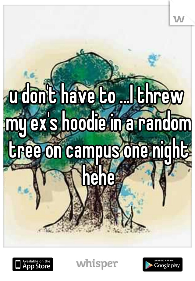 u don't have to ...I threw my ex's hoodie in a random tree on campus one night hehe