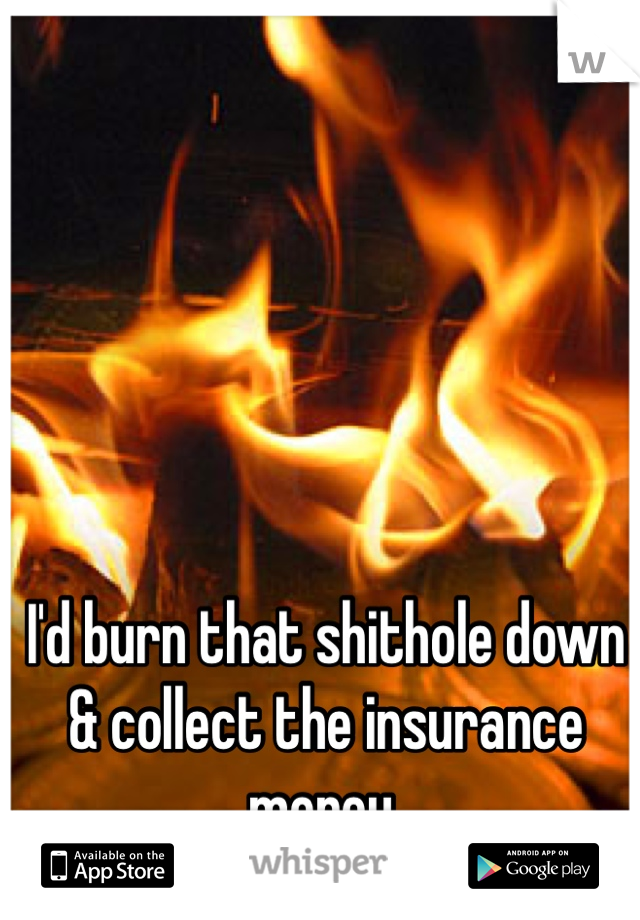 I'd burn that shithole down & collect the insurance money. 