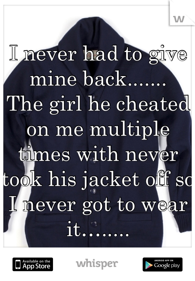 I never had to give mine back.......
The girl he cheated on me multiple times with never took his jacket off so I never got to wear it….....