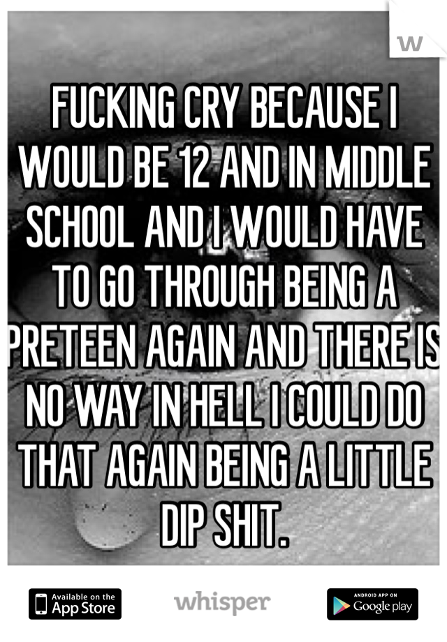 FUCKING CRY BECAUSE I WOULD BE 12 AND IN MIDDLE SCHOOL AND I WOULD HAVE TO GO THROUGH BEING A PRETEEN AGAIN AND THERE IS NO WAY IN HELL I COULD DO THAT AGAIN BEING A LITTLE DIP SHIT.