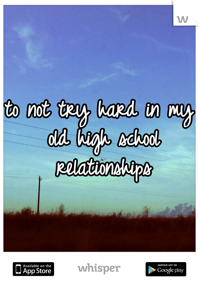 to not try hard in my old high school relationships