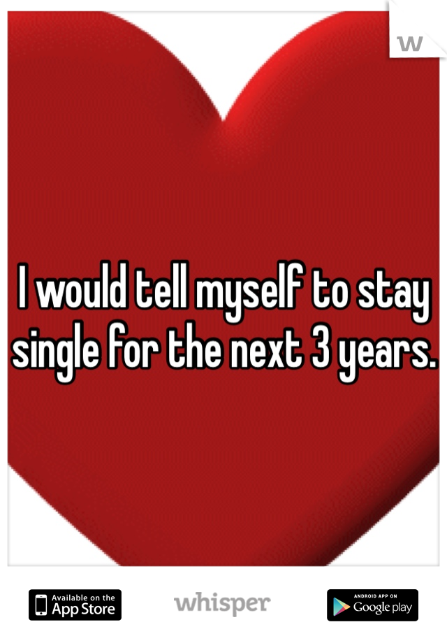 I would tell myself to stay single for the next 3 years. 