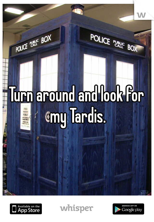 Turn around and look for my Tardis.