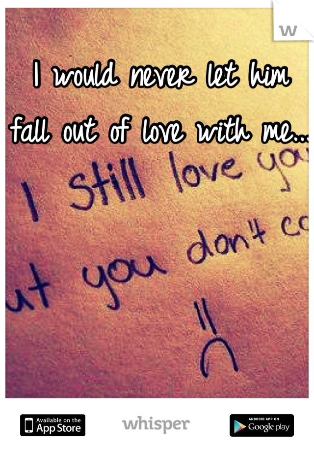 I would never let him fall out of love with me...