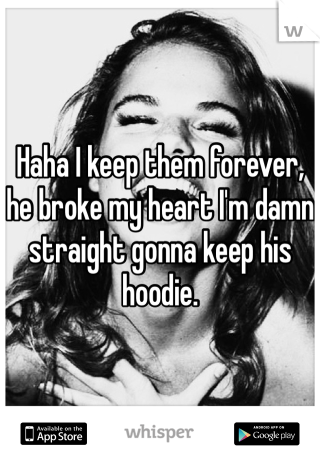 Haha I keep them forever, he broke my heart I'm damn straight gonna keep his hoodie.
