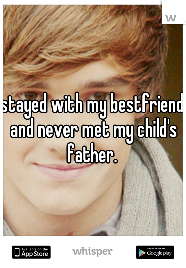 stayed with my bestfriend and never met my child's father. 