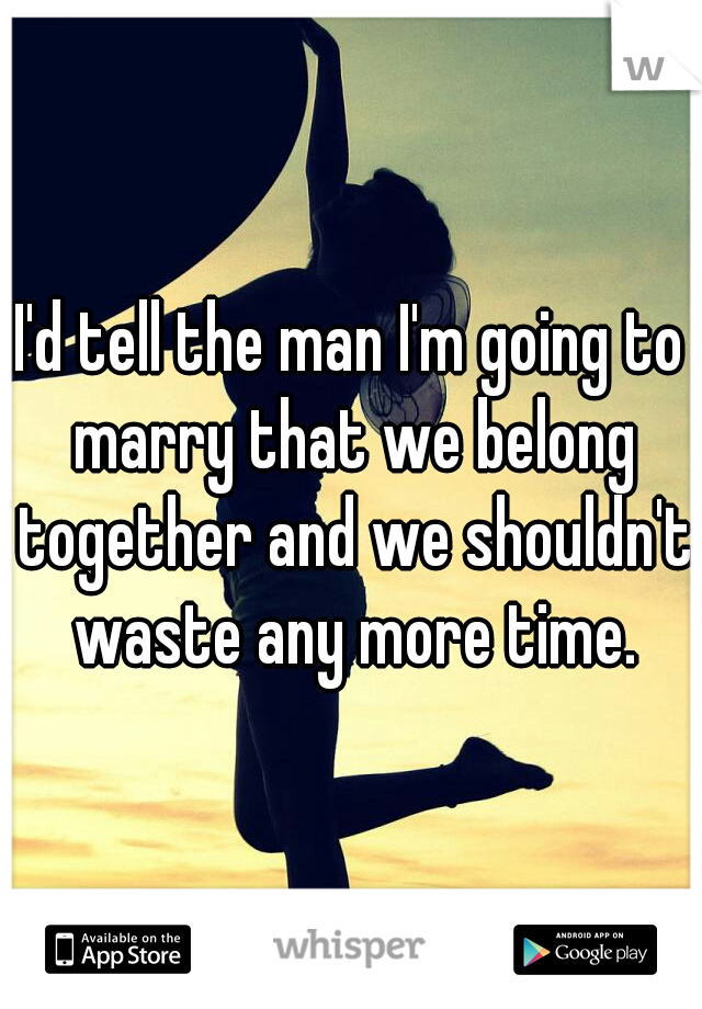 I'd tell the man I'm going to marry that we belong together and we shouldn't waste any more time.