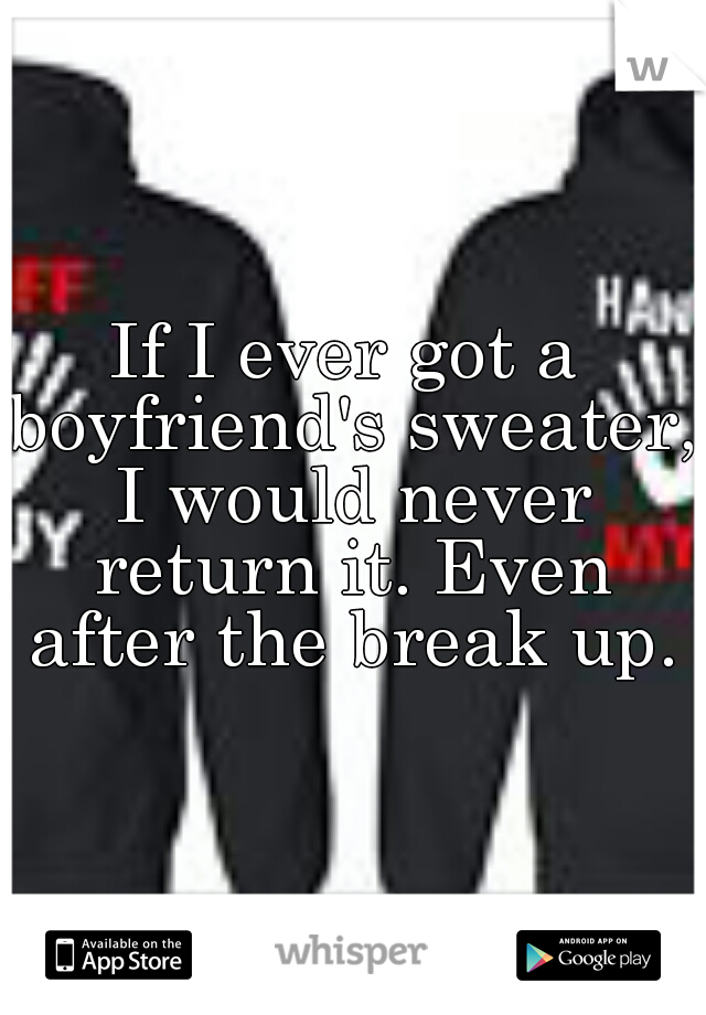 If I ever got a boyfriend's sweater, I would never return it. Even after the break up.