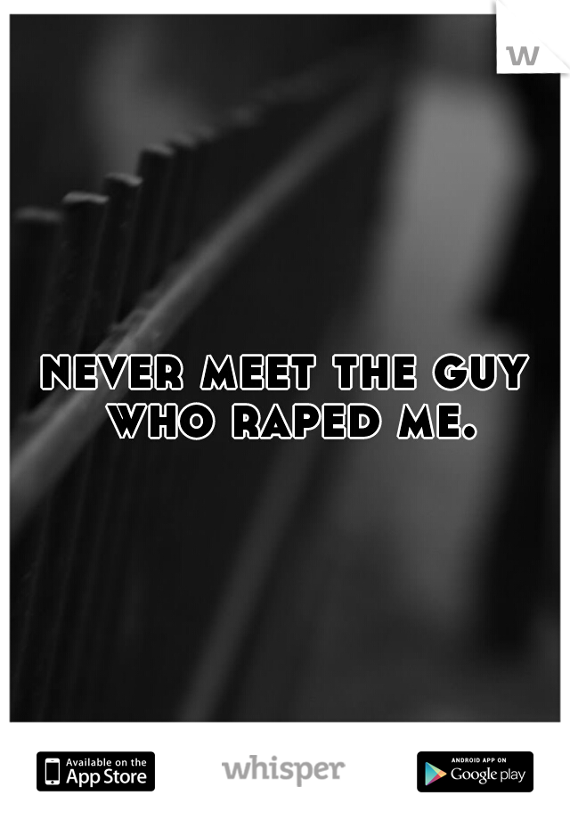 never meet the guy who raped me.