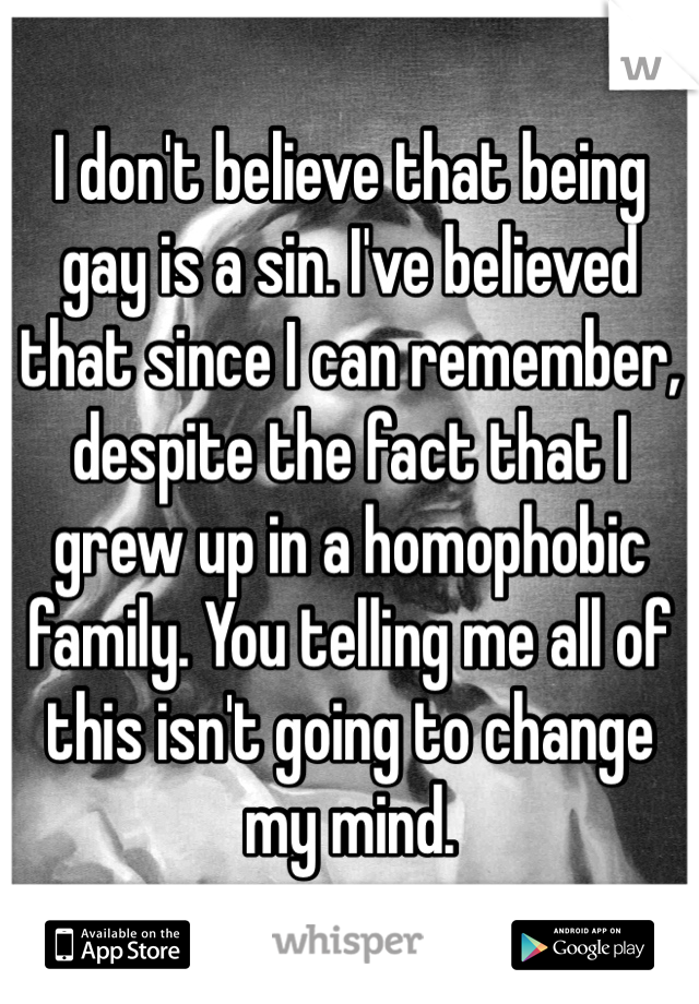 I don't believe that being gay is a sin. I've believed that since I can remember, despite the fact that I grew up in a homophobic family. You telling me all of this isn't going to change my mind.