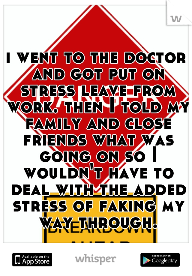 i went to the doctor and got put on stress leave from work. then I told my family and close friends what was going on so I wouldn't have to deal with the added stress of faking my way through.