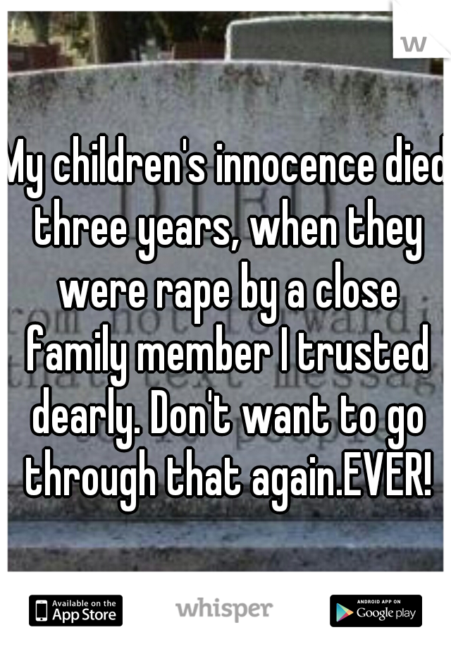 My children's innocence died three years, when they were rape by a close family member I trusted dearly. Don't want to go through that again.EVER!