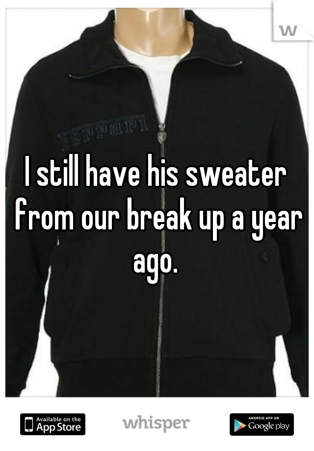 I still have his sweater from our break up a year ago. 