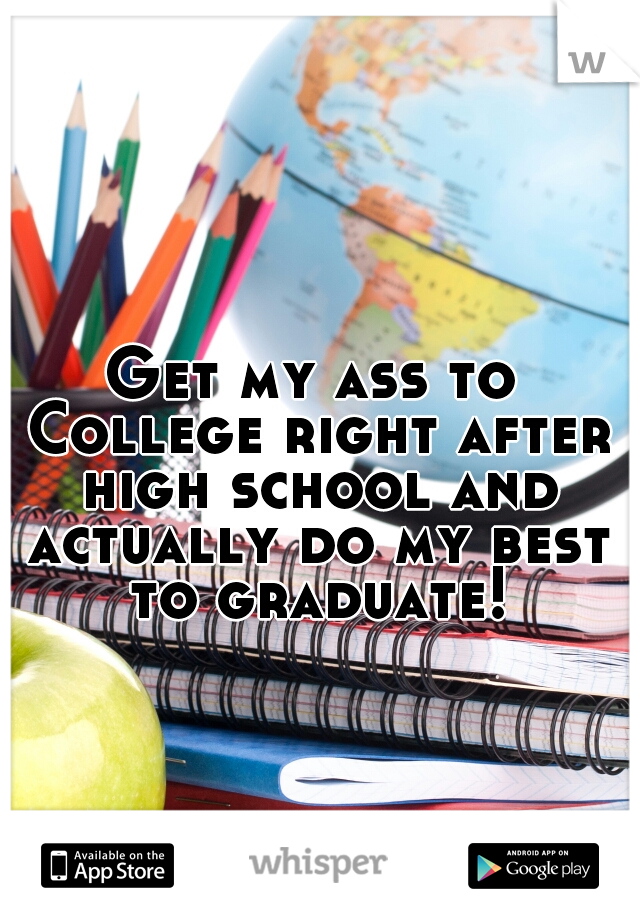 Get my ass to College right after high school and actually do my best to graduate!