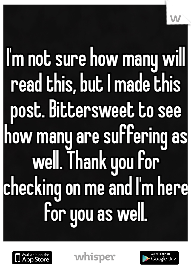 I'm not sure how many will read this, but I made this post. Bittersweet to see how many are suffering as well. Thank you for checking on me and I'm here for you as well. 