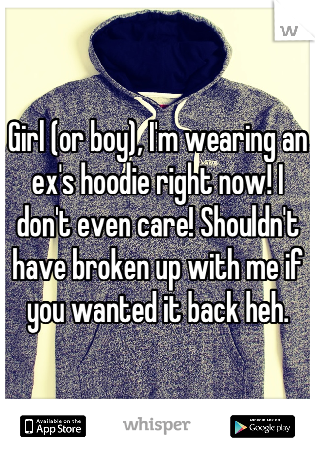Girl (or boy), I'm wearing an ex's hoodie right now! I don't even care! Shouldn't have broken up with me if you wanted it back heh.