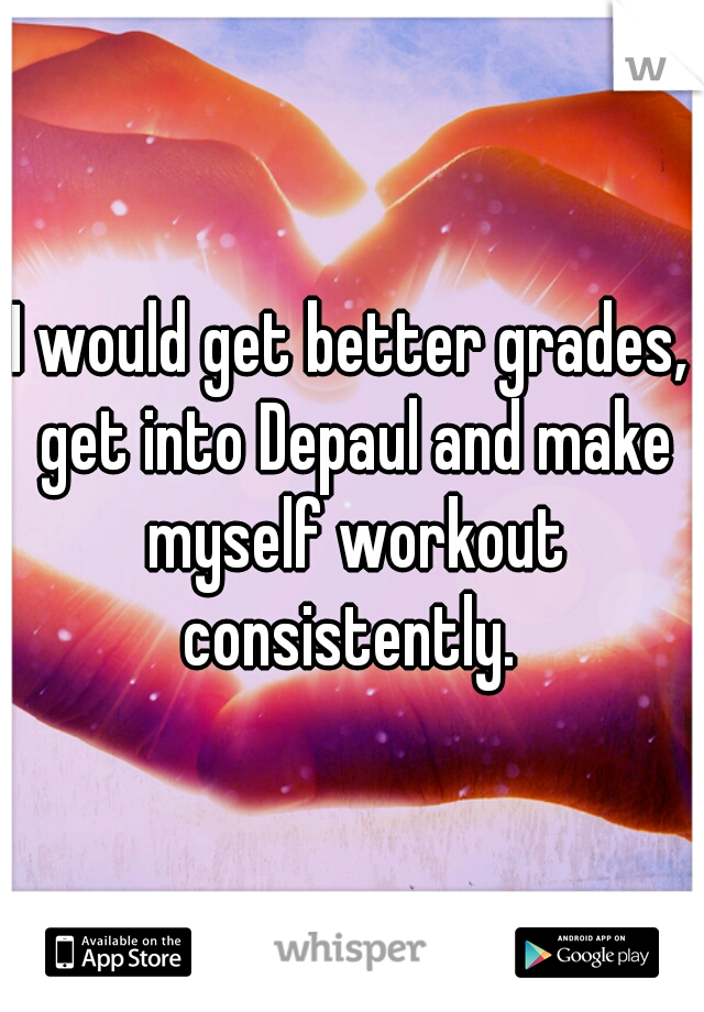 I would get better grades, get into Depaul and make myself workout consistently. 