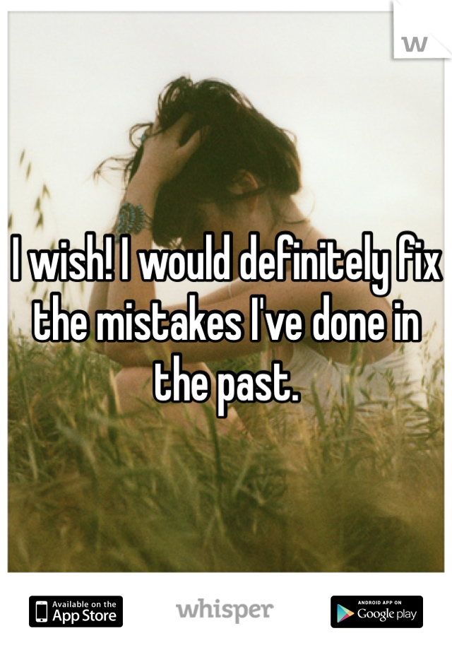 I wish! I would definitely fix the mistakes I've done in the past. 