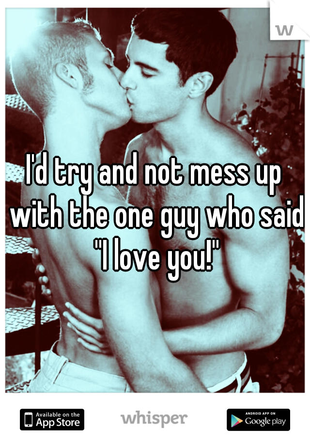 I'd try and not mess up with the one guy who said ''I love you!''