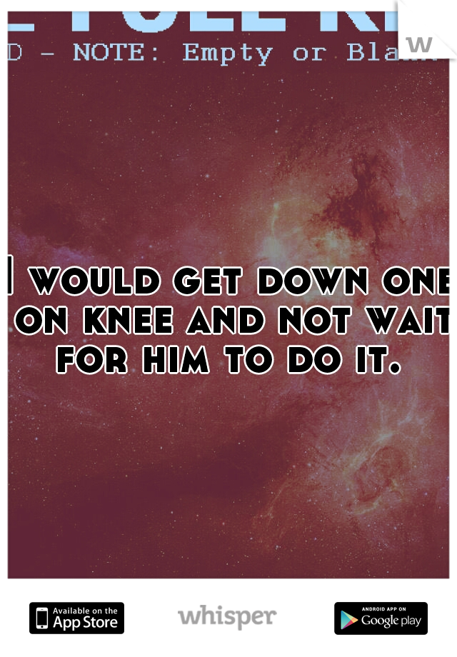 I would get down one on knee and not wait for him to do it. 