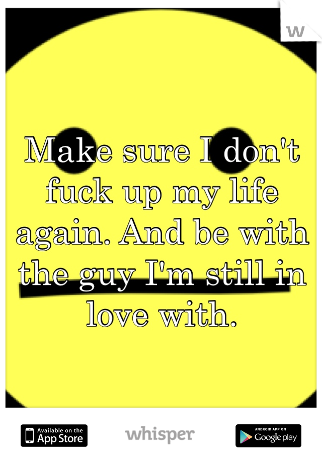 Make sure I don't fuck up my life again. And be with the guy I'm still in love with.