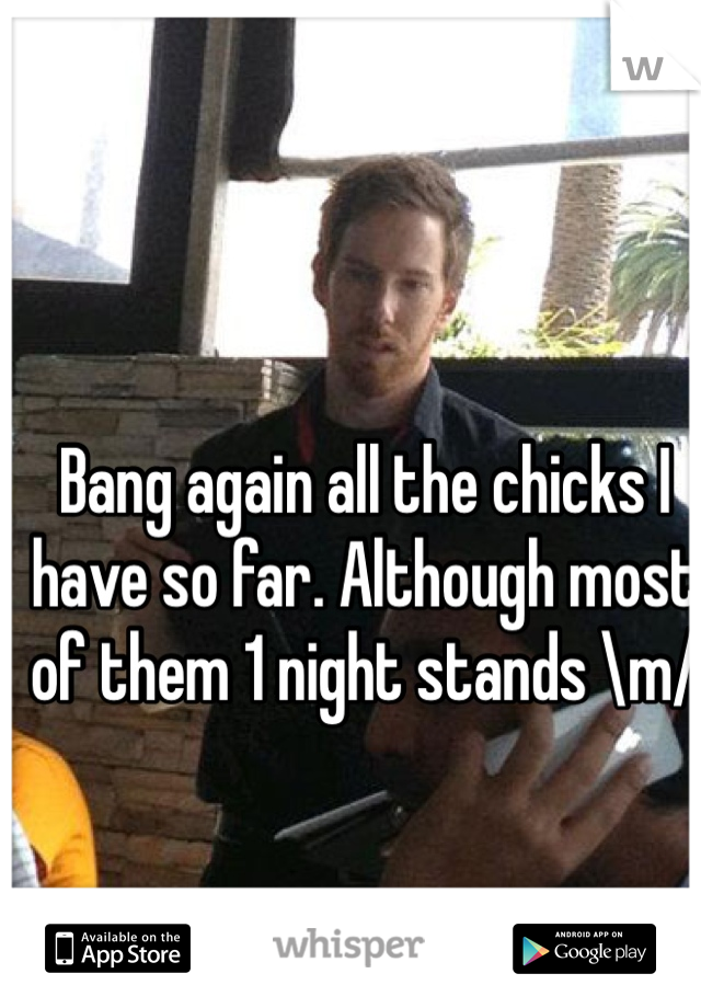 Bang again all the chicks I have so far. Although most of them 1 night stands \m/