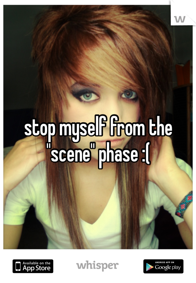 stop myself from the "scene" phase :(