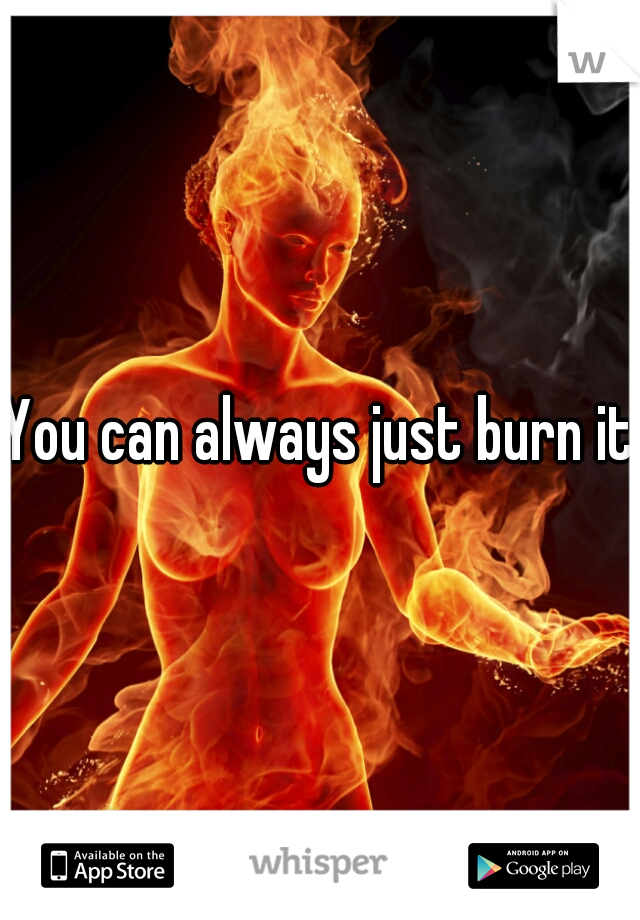 You can always just burn it