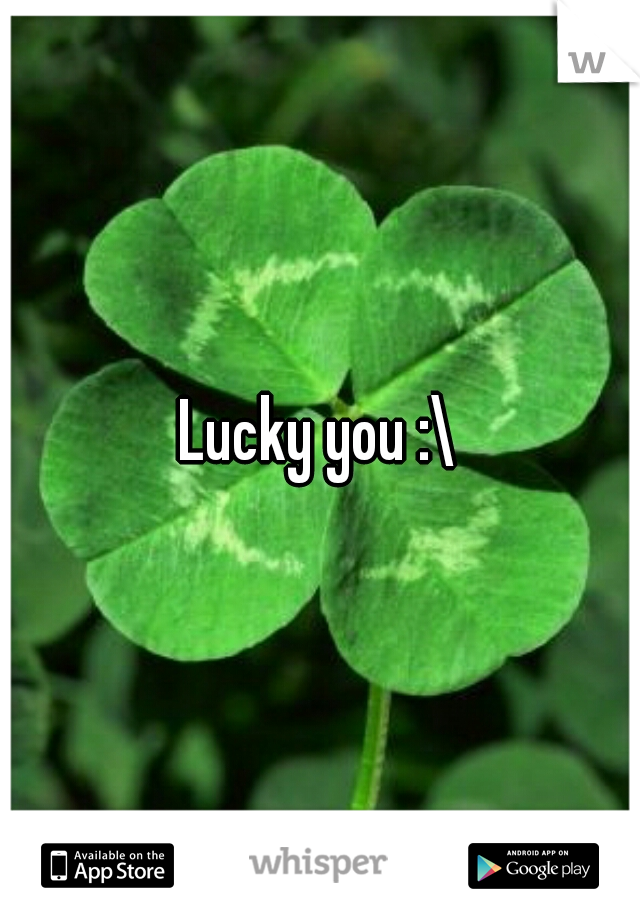 Lucky you :\